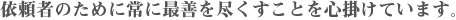 依頼者のために常に最善を尽くすことを心掛けています。